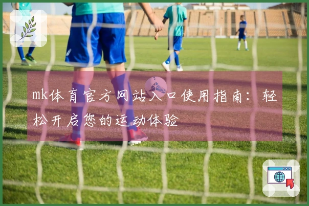 mk体育官方网站入口使用指南：轻松开启您的运动体验