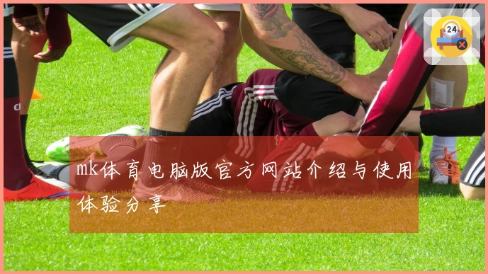 mk体育电脑版官方网站介绍与使用体验分享