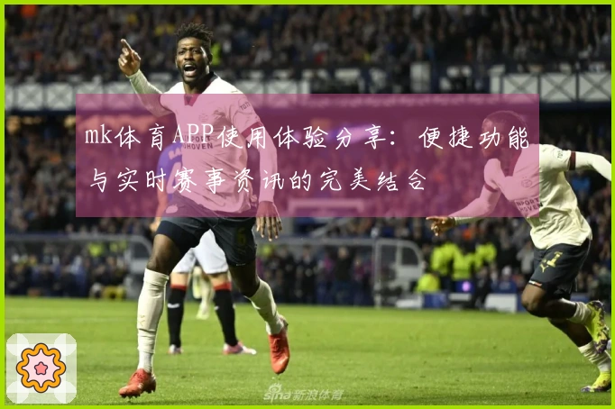 mk体育APP使用体验分享：便捷功能与实时赛事资讯的完美结合