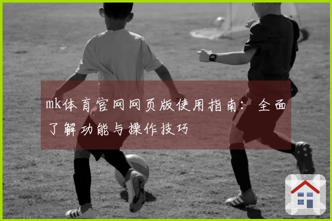mk体育官网网页版使用指南：全面了解功能与操作技巧