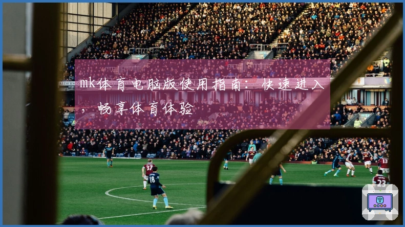 mk体育电脑版使用指南：快速进入，畅享体育体验