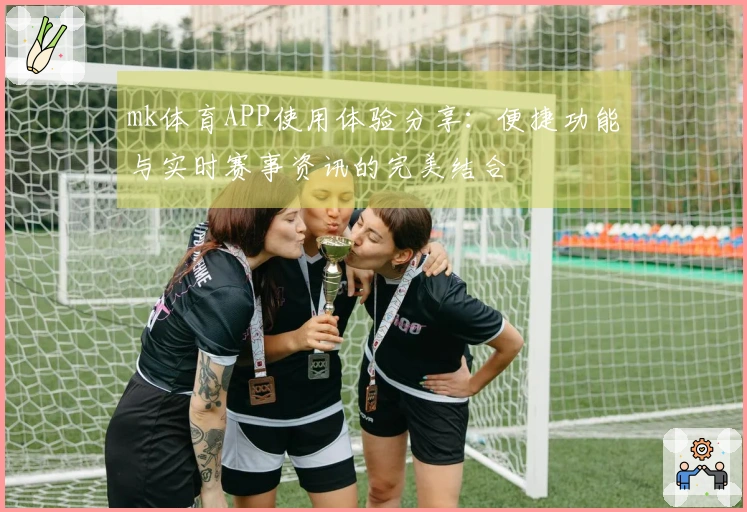 mk体育APP使用体验分享：便捷功能与实时赛事资讯的完美结合