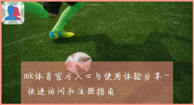 mk体育官方入口与使用体验分享 - 快速访问和注册指南
