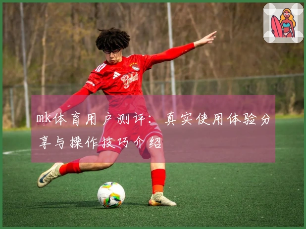 mk体育用户测评：真实使用体验分享与操作技巧介绍