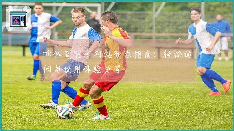 mk体育官方网站登录指南：轻松访问与使用体验分享