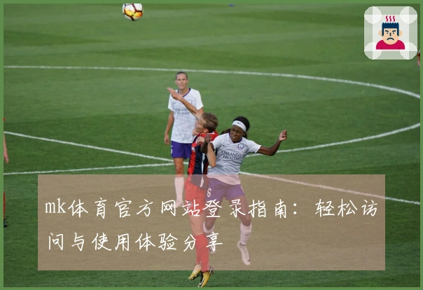 mk体育官方网站登录指南：轻松访问与使用体验分享