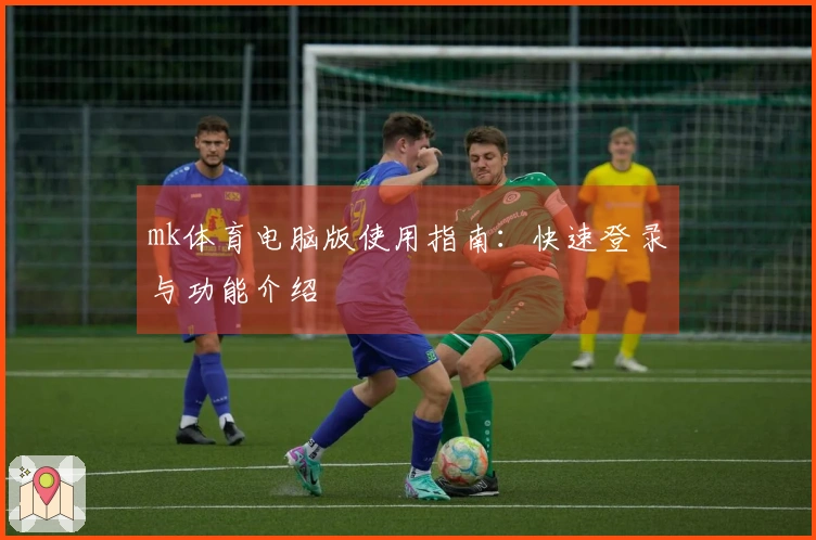 mk体育电脑版使用指南：快速登录与功能介绍