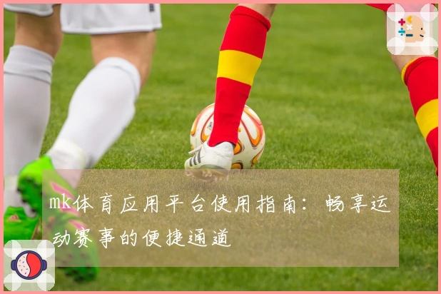 mk体育应用平台使用指南：畅享运动赛事的便捷通道