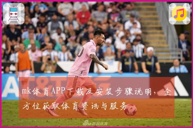 mk体育APP下载及安装步骤说明，全方位获取体育资讯与服务