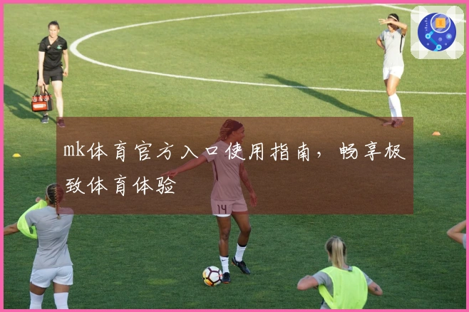 mk体育官方入口使用指南，畅享极致体育体验