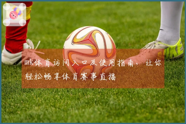 mk体育访问入口及使用指南，让你轻松畅享体育赛事直播