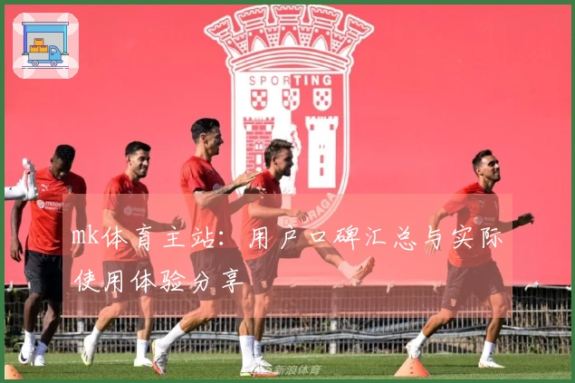 mk体育主站：用户口碑汇总与实际使用体验分享