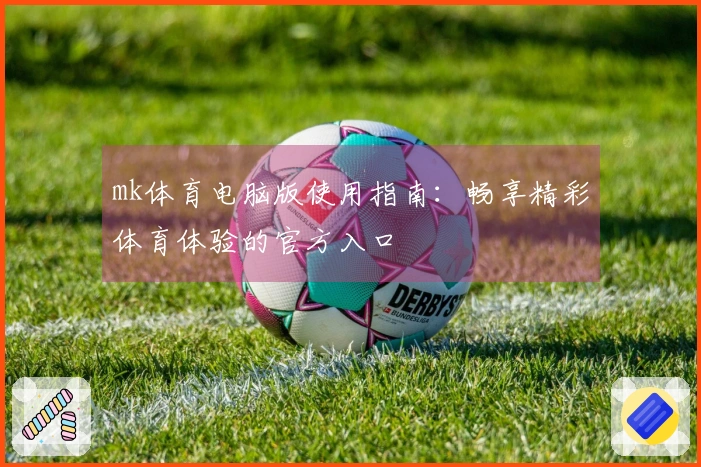 mk体育电脑版使用指南：畅享精彩体育体验的官方入口